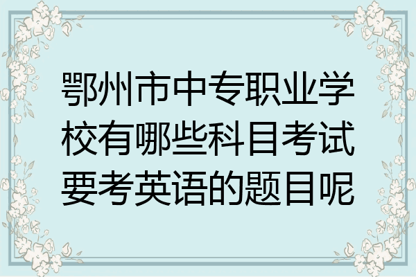 鄂州市中专职业学校有哪些科目考试要考英语的题目呢