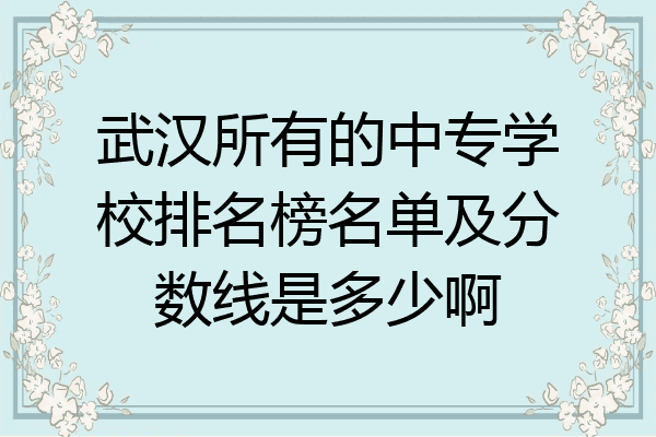 武汉所有的中专学校排名榜名单及分数线是多少啊