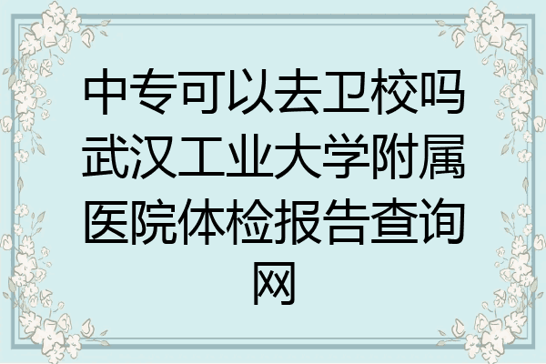 中专可以去卫校吗武汉工业大学附属医院体检报告查询网