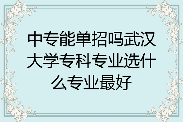 中专能单招吗武汉大学专科专业选什么专业最好