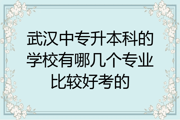 武汉中专升本科的学校有哪几个专业比较好考的