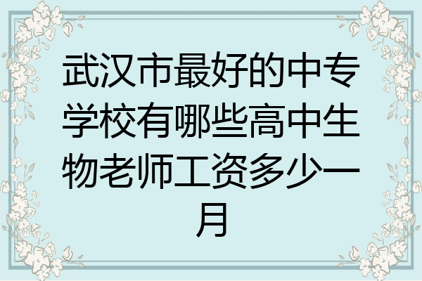 武汉市最好的中专学校有哪些高中生物老师工资多少一月