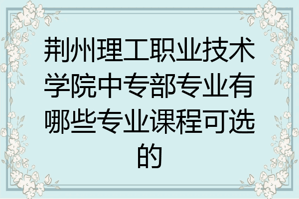 荆州理工职业技术学院中专部专业有哪些专业课程可选的