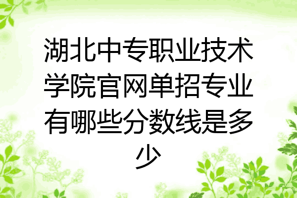 湖北中专职业技术学院官网单招专业有哪些分数线是多少
