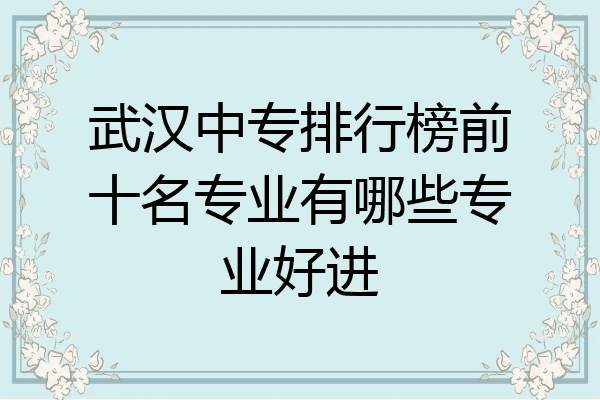武汉中专排行榜前十名专业有哪些专业好进