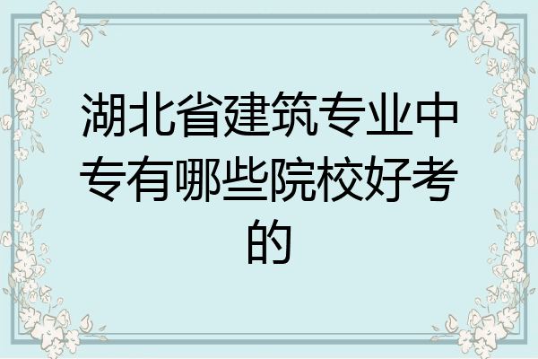 湖北省建筑专业中专有哪些院校好考的