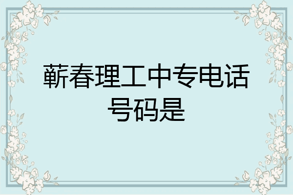 蕲春理工中专电话号码是
