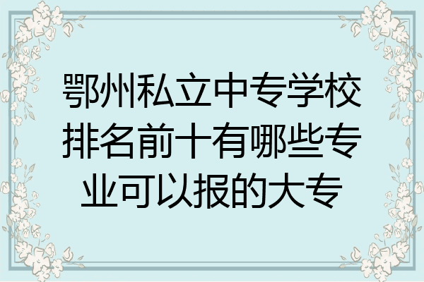 鄂州私立中专学校排名前十有哪些专业可以报的大专