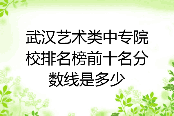 武汉艺术类中专院校排名榜前十名分数线是多少