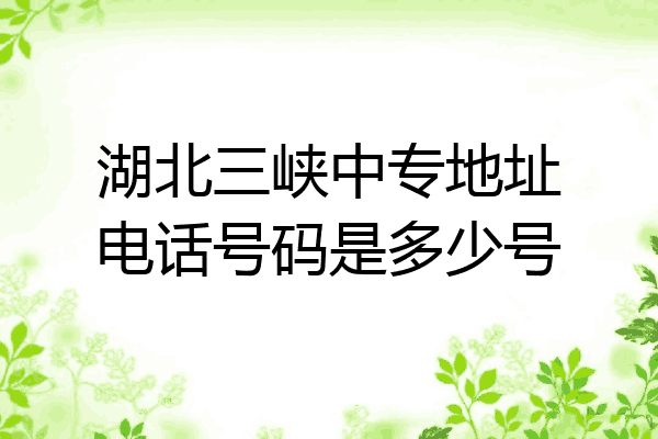 湖北三峡中专地址电话号码是多少号