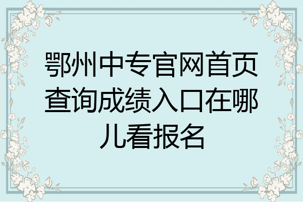 鄂州中专官网首页查询成绩入口在哪儿看报名