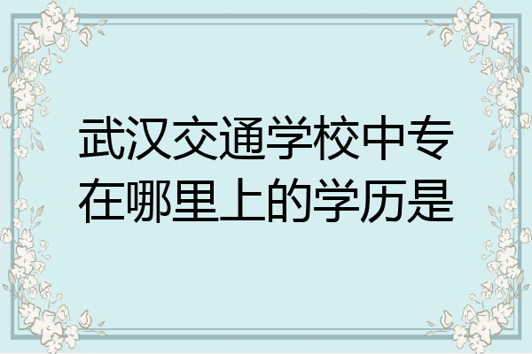 武汉交通学校中专在哪里上的学历是