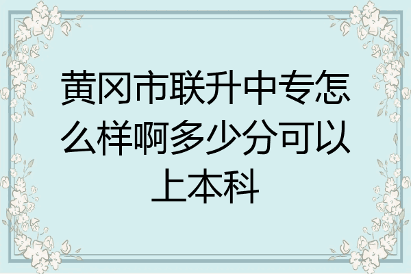 黄冈市联升中专怎么样啊多少分可以上本科
