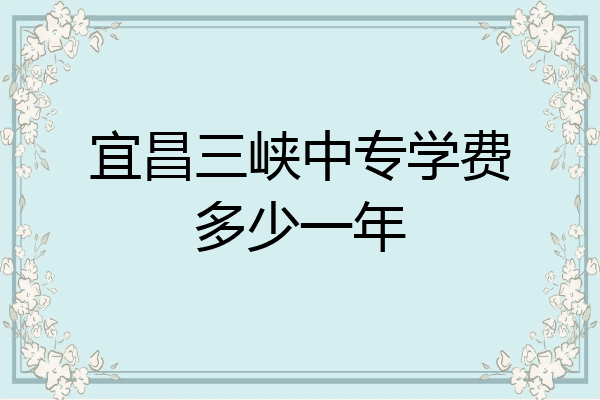 宜昌三峡中专学费多少一年