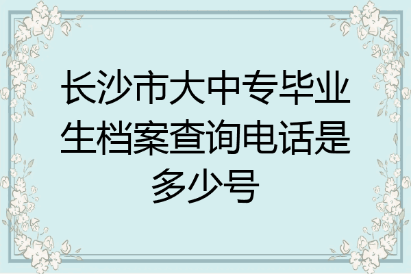 长沙市大中专毕业生档案查询电话是多少号