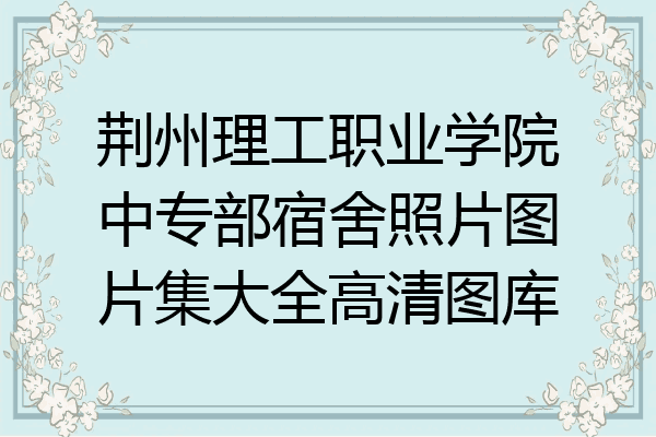 荆州理工职业学院中专部宿舍照片图片集大全高清图库