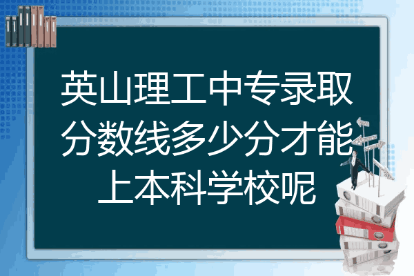 英山理工中专录取分数线多少分才能上本科学校呢