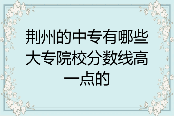 荆州的中专有哪些大专院校分数线高一点的