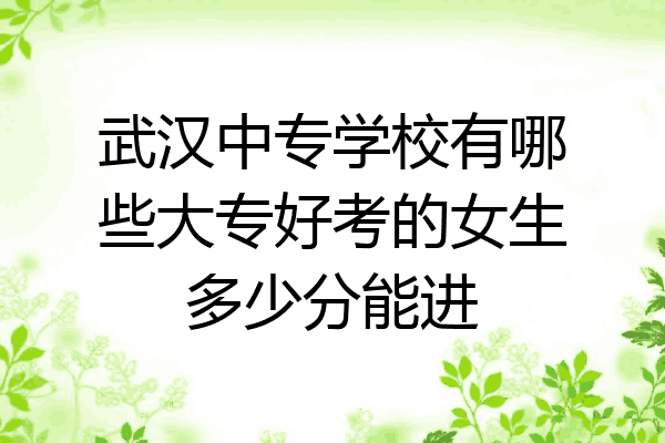武汉中专学校有哪些大专好考的女生多少分能进