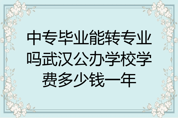 中专毕业能转专业吗武汉公办学校学费多少钱一年