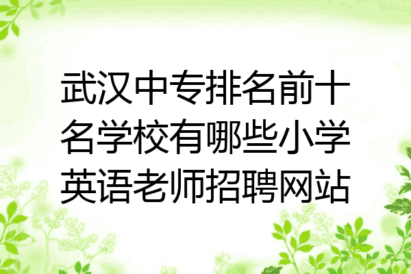 武汉中专排名前十名学校有哪些小学英语老师招聘网站