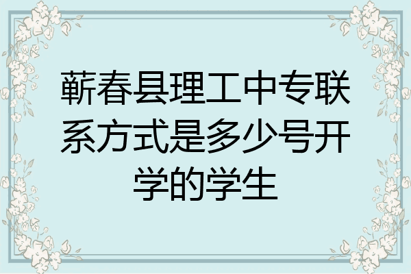蕲春县理工中专联系方式是多少号开学的学生