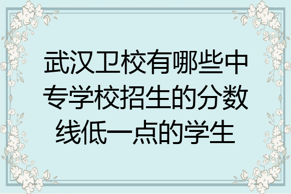 武汉卫校有哪些中专学校招生的分数线低一点的学生