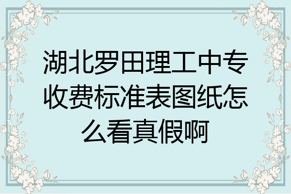 湖北罗田理工中专收费标准表图纸怎么看真假啊