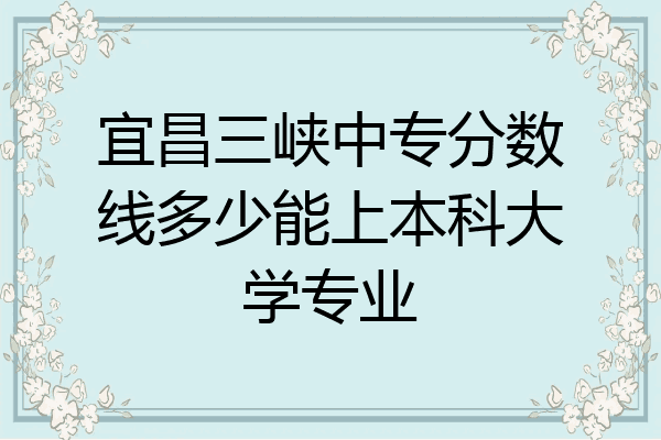 宜昌三峡中专分数线多少能上本科大学专业