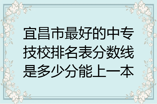 宜昌市最好的中专技校排名表分数线是多少分能上一本