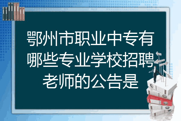 鄂州市职业中专有哪些专业学校招聘老师的公告是