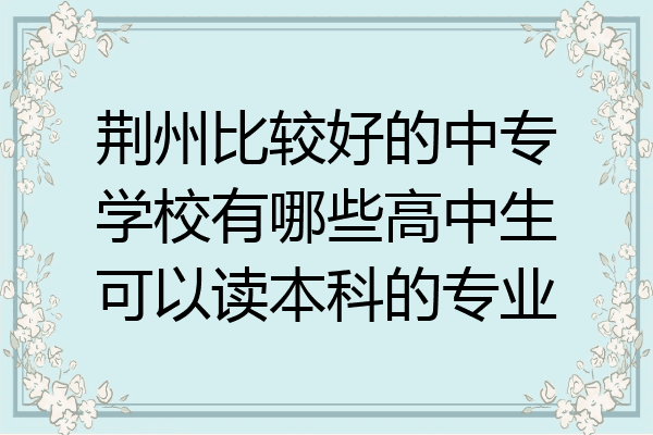 荆州比较好的中专学校有哪些高中生可以读本科的专业