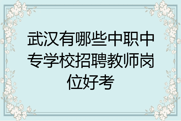 武汉有哪些中职中专学校招聘教师岗位好考