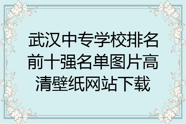 武汉中专学校排名前十强名单图片高清壁纸网站下载
