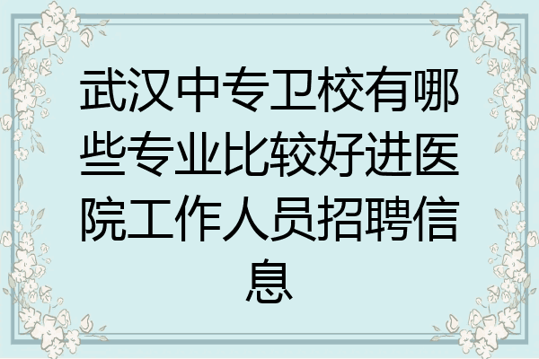 武汉中专卫校有哪些专业比较好进医院工作人员招聘信息
