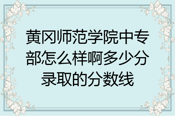 黄冈师范学院中专部怎么样啊多少分录取的分数线