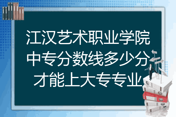江汉艺术职业学院中专分数线多少分才能上大专专业