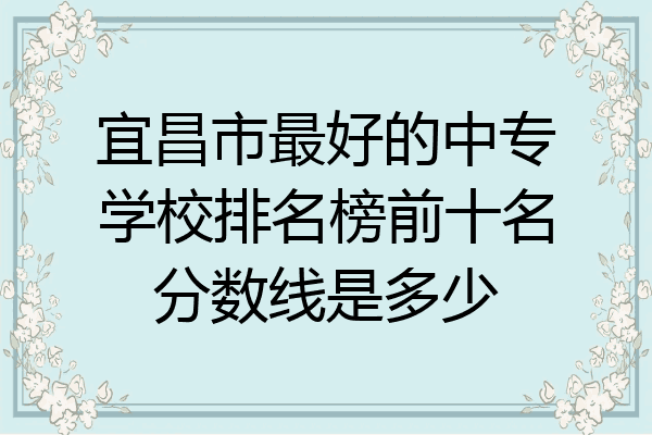 宜昌市最好的中专学校排名榜前十名分数线是多少