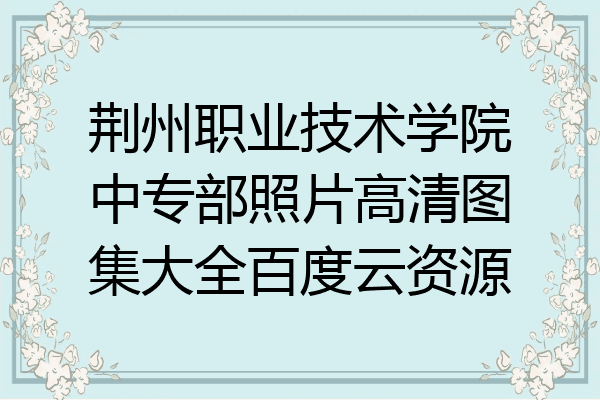 荆州职业技术学院中专部照片高清图集大全百度云资源