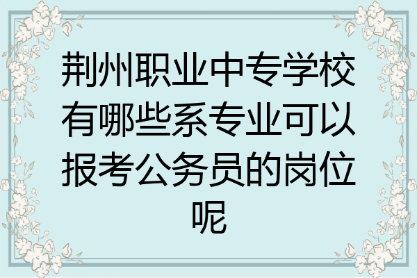 荆州职业中专学校有哪些系专业可以报考公务员的岗位呢