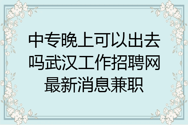中专晚上可以出去吗武汉工作招聘网最新消息兼职