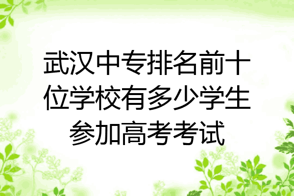 武汉中专排名前十位学校有多少学生参加高考考试