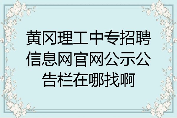 黄冈理工中专招聘信息网官网公示公告栏在哪找啊