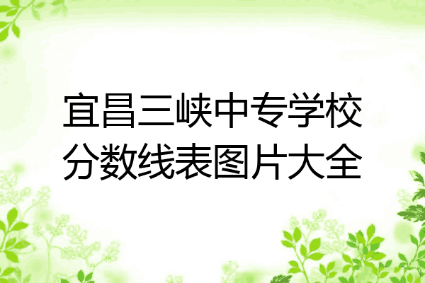 宜昌三峡中专学校分数线表图片大全