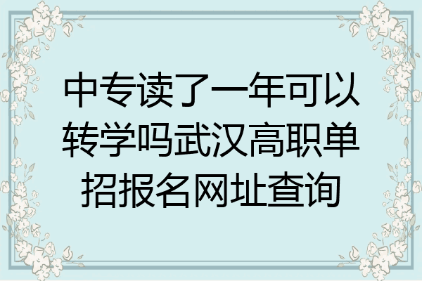 中专读了一年可以转学吗武汉高职单招报名网址查询