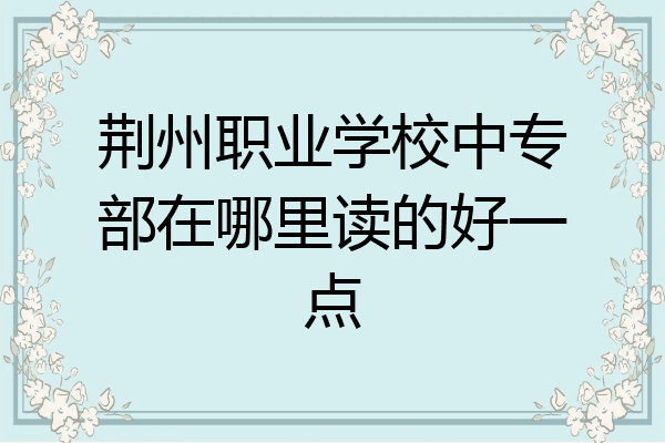 荆州职业学校中专部在哪里读的好一点