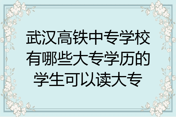 武汉高铁中专学校有哪些大专学历的学生可以读大专