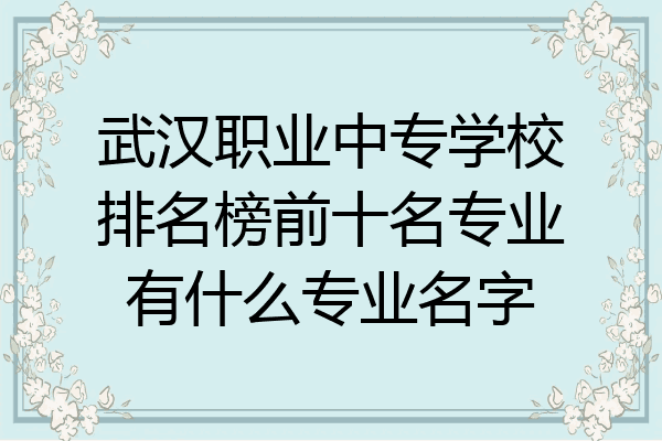 武汉职业中专学校排名榜前十名专业有什么专业名字