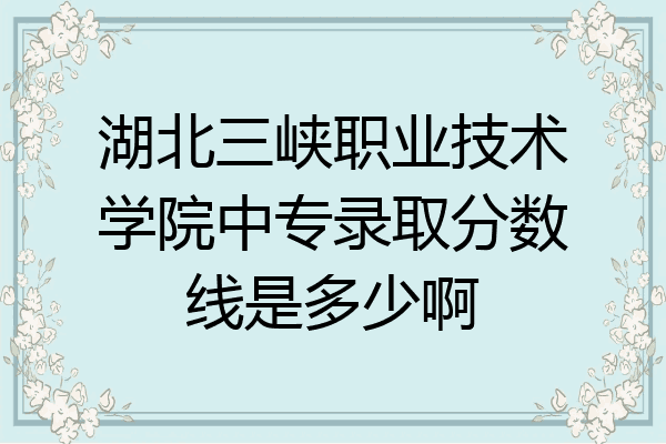 湖北三峡职业技术学院中专录取分数线是多少啊