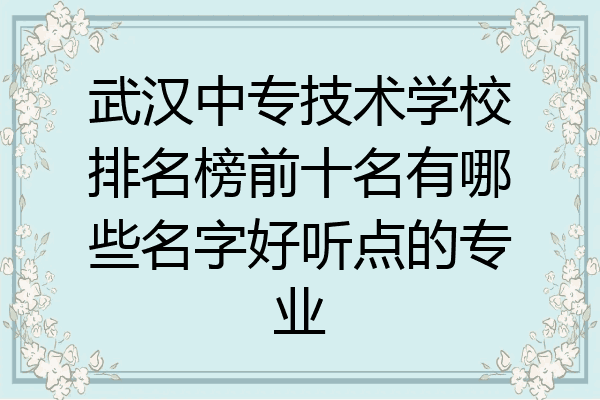 武汉中专技术学校排名榜前十名有哪些名字好听点的专业